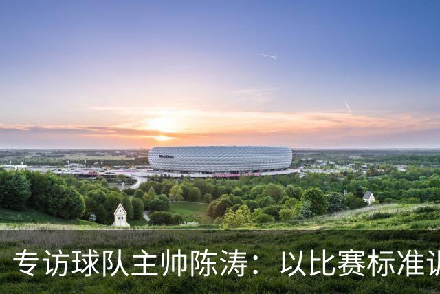专访球队主帅陈涛：以比赛标准训练，用拼搏回馈球迷