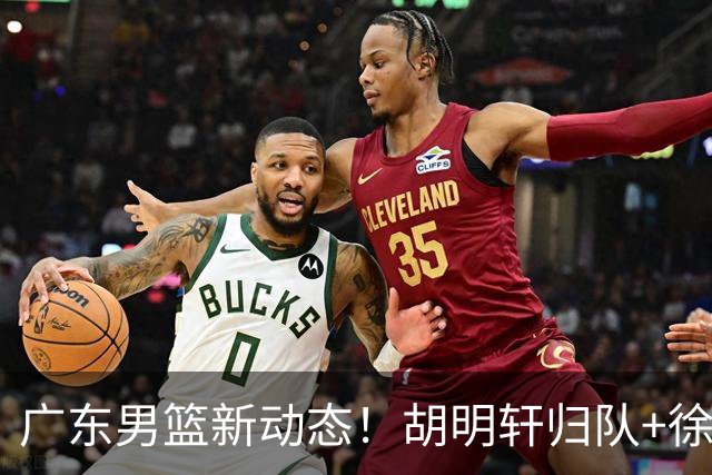 广东男篮新动态！胡明轩归队+徐杰黄明依赴美特训，四人合同到期
