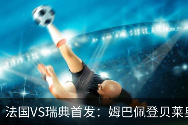法国VS瑞典首发：姆巴佩登贝莱奥利塞 伊萨克约克雷斯
