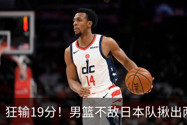 狂输19分！男篮不敌日本队揪出两大“罪臣”，郭士强太想念赵睿