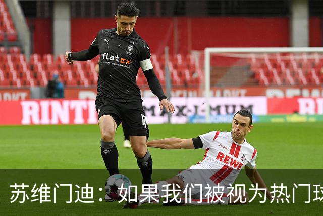 苏维门迪：如果我们被视为热门球队，那是因为这是我们应得的